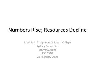 Numbers Rise; Resources Decline Module 4: Assignment 2: Media Collage Sydney Conzemius Judy Pezzuolo LSC 5540 21 February 2010 