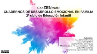 ConZENtrate:
CUADERNOS DE DESARROLLO EMOCIONAL EN FAMILIA
2º ciclo de Educación Infantil
Autores/as:
Ana Sánchez Centeno
C...