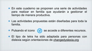 En este cuaderno se proponen una serie de actividades
para realizar en familia que ayudarán a gestionar el
tiempo de maner...