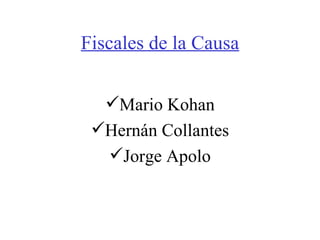Fiscales de la Causa <ul><li>Mario Kohan </li></ul><ul><li>Hernán Collantes </li></ul><ul><li>Jorge Apolo </li></ul>