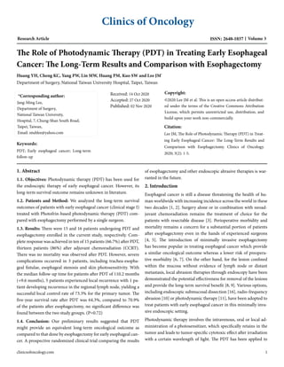 Clinics of Oncology
Research Article ISSN: 2640-1037 Volume 3
The Role of Photodynamic Therapy (PDT) in Treating Early Esophageal
Cancer: The Long-Term Results and Comparison with Esophagectomy
Huang YH, Cheng KC, Yang PW, Lin MW, Huang PM, Kuo SW and Lee JM*
Department of Surgery, National Taiwan University Hospital, Taipei, Taiwan
*Corresponding author:
Jang-Ming Lee,
Department of Surgery,
National Taiwan University,
Hospital, 7, Chung-Shan South Road,
Taipei, Taiwan,
Email: ntuhlee@yahoo.com
Received: 14 Oct 2020
Accepted: 27 Oct 2020
Published: 02 Nov 2020
Copyright:
©2020 Lee JM et al. This is an open access article distribut-
ed under the terms of the Creative Commons Attribution
License, which permits unrestricted use, distribution, and
build upon your work non-commercially.
Citation:
Lee JM, The Role of Photodynamic Therapy (PDT) in Treat-
ing Early Esophageal Cancer: The Long-Term Results and
Comparison with Esophagectomy. Clinics of Oncology.
2020; 3(2): 1-5.
Keywords:
PDT; Early esophageal cancer; Long-term
follow-up
1. Abstract
1.1. Objectives: Photodynamic therapy (PDT) has been used for
the endoscopic therapy of early esophageal cancer. However, its
long-term survival outcome remains unknown in literature.
1.2. Patients and Method: We analyzed the long-term survival
outcomes of patients with early esophageal cancer (clinical stage I)
treated with Photofrin-based photodynamic therapy (PDT) com-
pared with esophagectomy performed by a single surgeon.
1.3. Results: There were 15 and 16 patients undergoing PDT and
esophagectomy enrolled in the current study, respectively. Com-
plete response was achieved in ten of 15 patients (66.7%) after PDT,
thirteen patients (86%) after adjuvant chemoradiation (CCRT).
There was no mortality was observed after PDT. However, severe
complications occurred in 3 patients, including trachea-esopha-
geal fistulae, esophageal stenosis and skin photosensitivity. With
the median follow-up time for patients after PDT of 110.2 months
(+9.6 months), 5 patients experienced local recurrence with 1 pa-
tient developing recurrence in the regional lymph node, yielding a
successful local control rate of 73.3% for the primary tumor. The
five-year survival rate after PDT was 64.3%, compared to 70.9%
of the patients after esophagectomy, no significant difference was
found between the two study groups. (P=0.72)
1.4. Conclusion: Our preliminary results suggested that PDT
might provide an equivalent long-term oncological outcome as
compared to that done by esophagectomy for early esophageal can-
cer. A prospective randomized clinical trial comparing the results
of esophagectomy and other endoscopic abrasive therapies is war-
ranted in the future.
2. Introduction
Esophageal cancer is still a disease threatening the health of hu-
man worldwide with increasing incidence across the world in these
two decades [1, 2]. Surgery alone or in combination with neoad-
juvant chemoradiation remains the treatment of choice for the
patients with resectable disease [3]. Perioperative morbidity and
mortality remains a concern for a substantial portion of patients
after esophagectomy even in the hands of experienced surgeons
[4, 5]. The introduction of minimally invasive esophagectomy
has become popular in treating esophageal cancer which provide
a similar oncological outcome whereas a lower risk of preopera-
tive morbidity [6, 7]. On the other hand, for the lesion confined
within the mucosa without evidence of lymph node or distant
metastasis, local abrasion therapies through endoscopy have been
demonstrated the potential effectiveness for removal of the lesions
and provide the long-term survival benefit [8, 9]. Various options,
including endoscopic submucosal dissection [16], radio-frequency
abrasion [10] or photodynamic therapy [11], have been adopted to
treat patients with early esophageal cancer in this minimally inva-
sive endoscopic setting.
Photodynamic therapy involves the intravenous, oral or local ad-
ministration of a photosensitizer, which specifically retains in the
tumor and leads to tumor-specific cytotoxic effect after irradiation
with a certain wavelength of light. The PDT has been applied to
clinicsofoncology.com 1
 