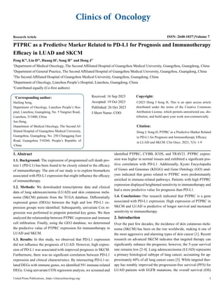 Peng K1#
, Liu D2#
, Huang H3
, Song H4*
and Dong J1*
1
Department of Medical Oncology, The Second Affiliated Hospital of Guangzhou Medical University, Guangzhou, Guangdong, China
2
Department of General Practice, The Second Affiliated Hospital of Guangzhou Medical University, Guangzhou, Guangdong, China
3
The Second Affiliated Hospital of Guangzhou Medical University, Guangzhou, Guangdong, China
4
Department of Oncology, Lianzhou People’s Hospital, Lianzhou, Guangdong, China
#
Contributed equally (Co-first authors)
*
Corresponding author:
Haifeng Song,
Department of Oncology, Lianzhou People’s Hos-
pital, Lianzhou, Guangdong, No. 5 Yangmei Road,
Lianzhou, 513400, China
Jun Dong,
Department of Medical Oncology, The Second Af-
filiated Hospital of Guangzhou Medical University,
Guangzhou, Guangdong, No. 250 Changgang East
Road, Guangzhou 510260, People’s Republic of
China
Received: 16 Sep 2023
Accepted: 19 Oct 2023
Published: 26 Oct 2023
J Short Name: COO
Copyright:
©2023 Dong J Song H, This is an open access article
distributed under the terms of the Creative Commons
Attribution License, which permits unrestricted use, dis-
tribution, and build upon your work non-commercially.
Citation:
Dong J, Song H, PTPRC as a Predictive Marker Related
to PD-L1 for Prognosis and Immunotherapy Efficacy
in LUAD and SKCM. Clin Onco. 2023; 7(3): 1-9
PTPRC as a Predictive Marker Related to PD-L1 for Prognosis and Immunotherapy
Efficacy in LUAD and SKCM
Clinics of Oncology
Research Article ISSN: 2640-1037 Volume 7
United Prime Publications., https://clinicsofoncology.org/ 1
1. Abstract
1.1. Background: The expression of programmed cell death pro-
tein 1 (PD-L1) has been found to be closely related to the efficacy
of immunotherapy. The aim of our study is to explore biomarkers
associated with PD-L1 expression that might influence the efficacy
of immunotherapy.
1.2. Methods: We downloaded transcriptome data and clinical
data of lung adenocarcinoma (LUAD) and skin cutaneous mela-
noma (SKCM) patients from the TCGA database. Differentially
expressed genes (DEGs) between the high and low PD-L1 ex-
pression groups were identified. Subsequently, univariate Cox re-
gression was performed to pinpoint potential key genes. We then
analyzed the relationship between PTPRC expression and immune
cell infiltration. Finally, using the GEO database, we determined
the predictive value of PTPRC expression for immunotherapy in
LUAD and SKCM.
1.3. Results: In this study, we observed that PD-L1 expression
did not influence the prognosis of LUAD. However, high expres-
sion of PD-L1 was associated with improved prognosis in SKCM.
Furthermore, there was no significant correlation between PD-L1
expression and clinical characteristics. By intersecting PD-L1-re-
lated DEGs with immune genes, we identified 591 immune-related
DEGs. Using univariate COX regression analysis, we screened and
identified PTPRC, CYBB, ICOS, and TRAV21. PTPRC expres-
sion was higher in normal tissues and exhibited a significant pos-
itive correlation with PD-L1. Additionally, Kyoto Encyclopedia
of Genes and Genomes (KEGG) and Gene Ontology (GO) anal-
yses indicated that genes related to PTPRC were predominantly
enriched in immune-related pathways. Patients with high PTPRC
expression displayed heightened sensitivity to immunotherapy and
had a more predictive value for prognosis than PD-L1.
1.4. Conclusions: Our research indicated that PTPRC is a gene
associated with PD-L1 expression. High expression of PTPRC in
SKCM and LUAD is predictive of longer survival and increased
sensitivity to immunotherapy.
2. Introduction
Over the past few decades, the incidence of skin cutaneous mela-
noma (SKCM) has been on the rise worldwide, making it one of
the most aggressive and alarming types of skin cancer [1]. Recent
research on advanced SKCM indicates that targeted therapy can
significantly enhance the prognosis; however, the 5-year survival
rate remains low [2-4]. Lung adenocarcinoma (LUAD) represents
a primary histological subtype of lung cancer, accounting for ap-
proximately 60% of all lung cancer cases [5]. While targeted ther-
apy has notably improved the progression-free survival (PFS) for
LUAD patients with EGFR mutations, the overall survival (OS)
 