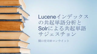 Luceneインデックス
の共起単語分析と
Solrによる共起単語
サジェスチョン
関口宏司＠ロンウイット
 