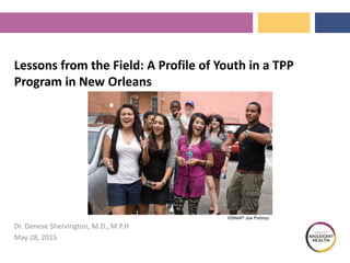 Lessons from the Field: A Profile of Youth in a TPP
Program in New Orleans
Dr. Denese Shervington, M.D., M.P.H
May 28, 2015
©SNAP! Joe Portnoy
 
