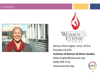Contact
Denese Shervington, M.D., M.P.H.
President & CEO
Institute of Women & Ethnic Studies
dshervington@iwesnola.org
(504) 599-7712
www.iwesnola.org
36
 