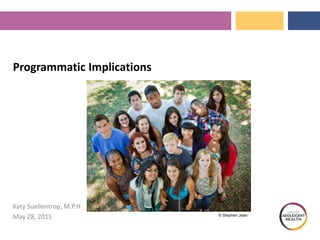 Programmatic Implications
Katy Suellentrop, M.P.H
May 28, 2015 © Stephen Jeter
 