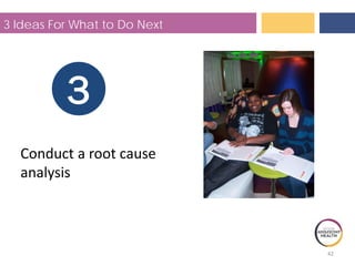 42
3 Ideas For What to Do Next
3
Conduct a root cause
analysis
 