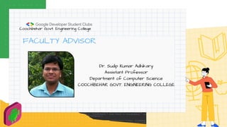 Coochbehar Govt. Engineering College
FACULTY ADVISOR
Dr. Sudip Kumar Adhikary
Assistant Professor
Department of Computer Science
COOCHBEHAR GOVT. ENGINEERING COLLEGE
 