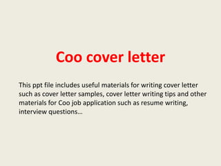 Coo cover letter
This ppt file includes useful materials for writing cover letter
such as cover letter samples, cover letter writing tips and other
materials for Coo job application such as resume writing,
interview questions…

 