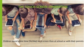THE TOUCH-SCREEN GENERATION
Children spend more time (5h/day) on a screen than at school or with their parents
 