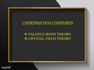 COORDINATION COMPUNDS
 VALENCE BOND THEORY
 CRYSTAL FIELD THEORY
 