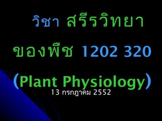 วิช า   สรีร วิท ยา
ของพืช 1202 320
(Plant Physiology)
     13 กรกฎาคม 2552
 