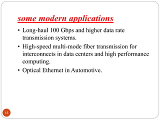 some modern applications
13
• Long-haul 100 Gbps and higher data rate
transmission systems.
• High-speed multi-mode fiber transmission for
interconnects in data centers and high performance
computing.
• Optical Ethernet in Automotive.
 