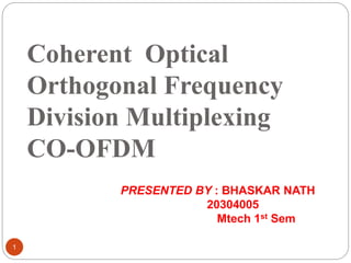 Coherent Optical
Orthogonal Frequency
Division Multiplexing
CO-OFDM
1
PRESENTED BY : BHASKAR NATH
20304005
Mtech 1st Sem
 