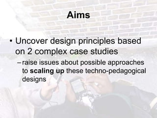 AimsUncover design principles based on 2 complex case studies raise issues about possible approaches to scaling up these techno-pedagogical designs