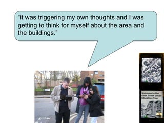 “it was triggering my own thoughts and I was getting to think for myself about the area and the buildings.”