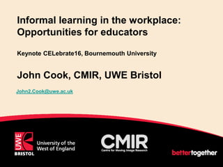 Informal learning in the workplace:
Opportunities for educators
Keynote CELebrate16, Bournemouth University
John Cook, CMIR, UWE Bristol
John2.Cook@uwe.ac.uk
1
 