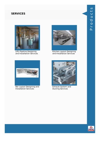 SERVICES
LPG Pipeline Designing
and Installation Services
Kitchen Layout Designing
and Installation Services
Bar Layout Designing and
Installation Services
Exhaust System and
Ducting Services
Products
 