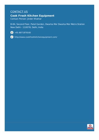 CONTACT US
Cook Fresh Kitchen Equipment
Contact Person: Jinder Khattar
B-84, Second Floor, Patel Garden, Dwarka Mor Dwarka Mor Metro Station
New Delhi - 110078, Delhi, India
+91-8071879160
http://www.cookfreshkitchenequipment.com/
 