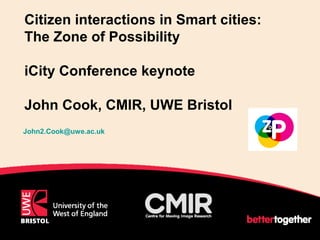 Citizen interactions in Smart cities:
The Zone of Possibility
iCity Conference keynote
John Cook, CMIR, UWE Bristol
John2.Cook@uwe.ac.uk
1
 