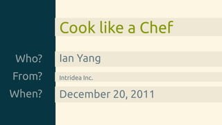 Cook like a Chef
Who?    Ian Yang
From?   Intridea Inc.

When?   December 20, 2011
 