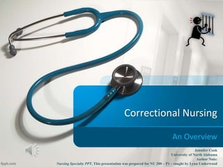 Correctional Nursing
An Overview
Jennifer Cook
University of North Alabama
Author Note:
Nursing Specialty PPT, This presentation was prepared for NU 200 – P1 – taught by Lynn Underwood
 