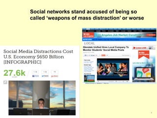 Social networks stand accused of being so 
called ‘weapons of mass distraction’ or worse 
4 
 