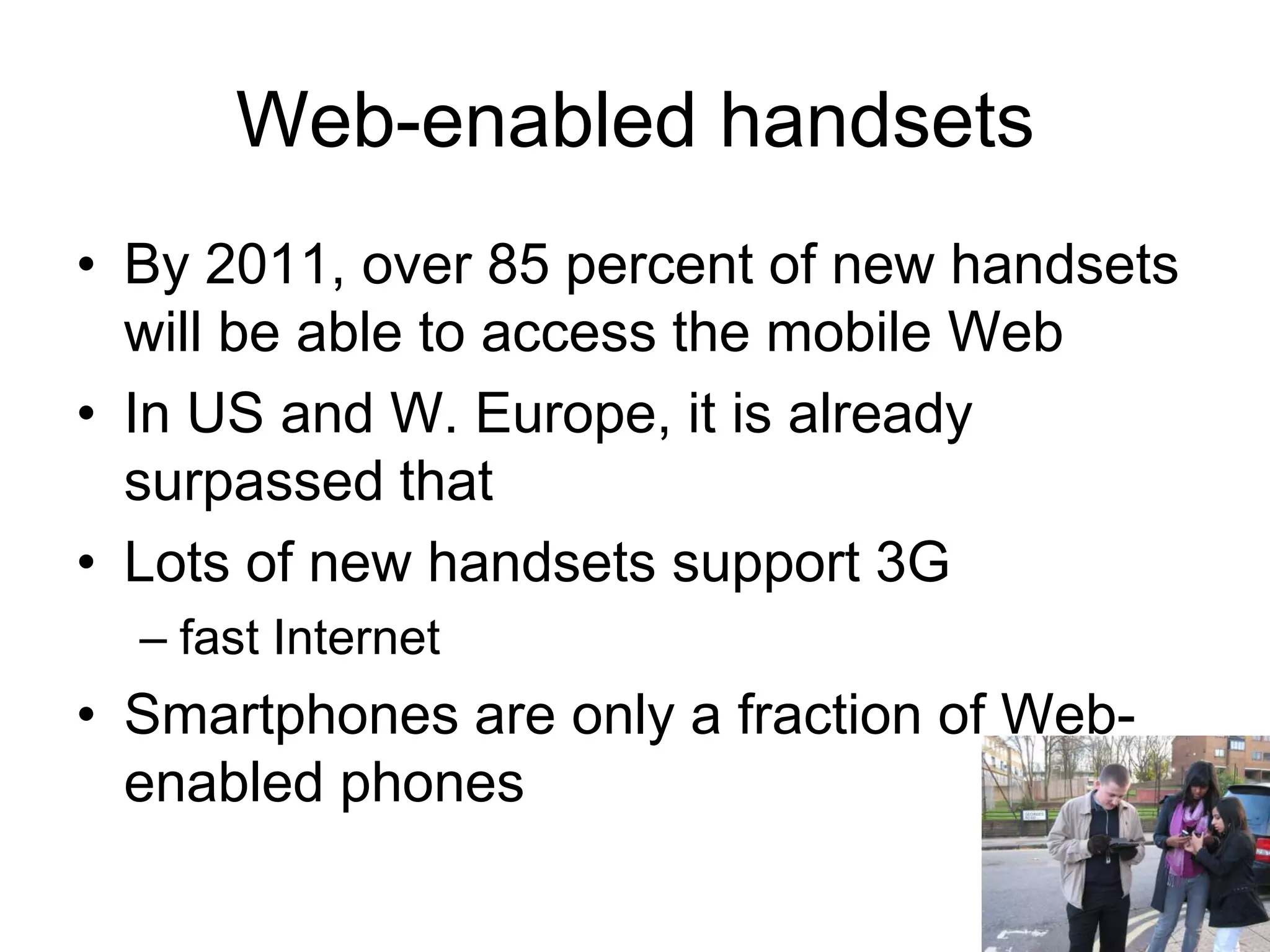 Web-enabled handsetsBy 2011, over 85 percent of new handsets will be able to access the mobile WebIn US and W. Europe, it is already surpassed thatLots of new handsets support 3G fast InternetSmartphonesare only a fraction of Web-enabled phones