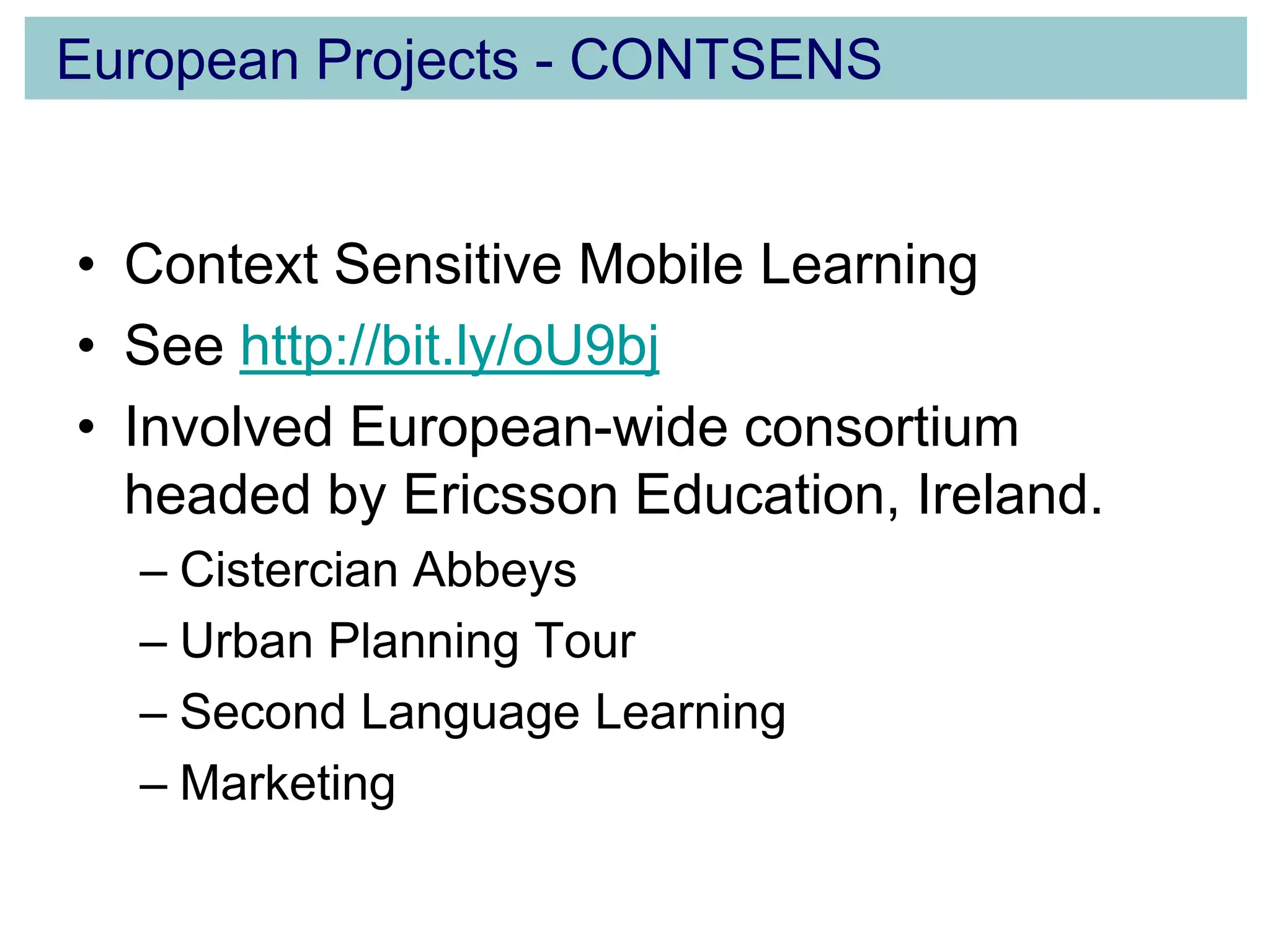 Context Sensitive Mobile Learning See http://bit.ly/oU9bjInvolved European-wide consortium headed by Ericsson Education, Ireland.Cistercian AbbeysUrban Planning Tour Second Language LearningMarketingEuropean Projects - CONTSENS