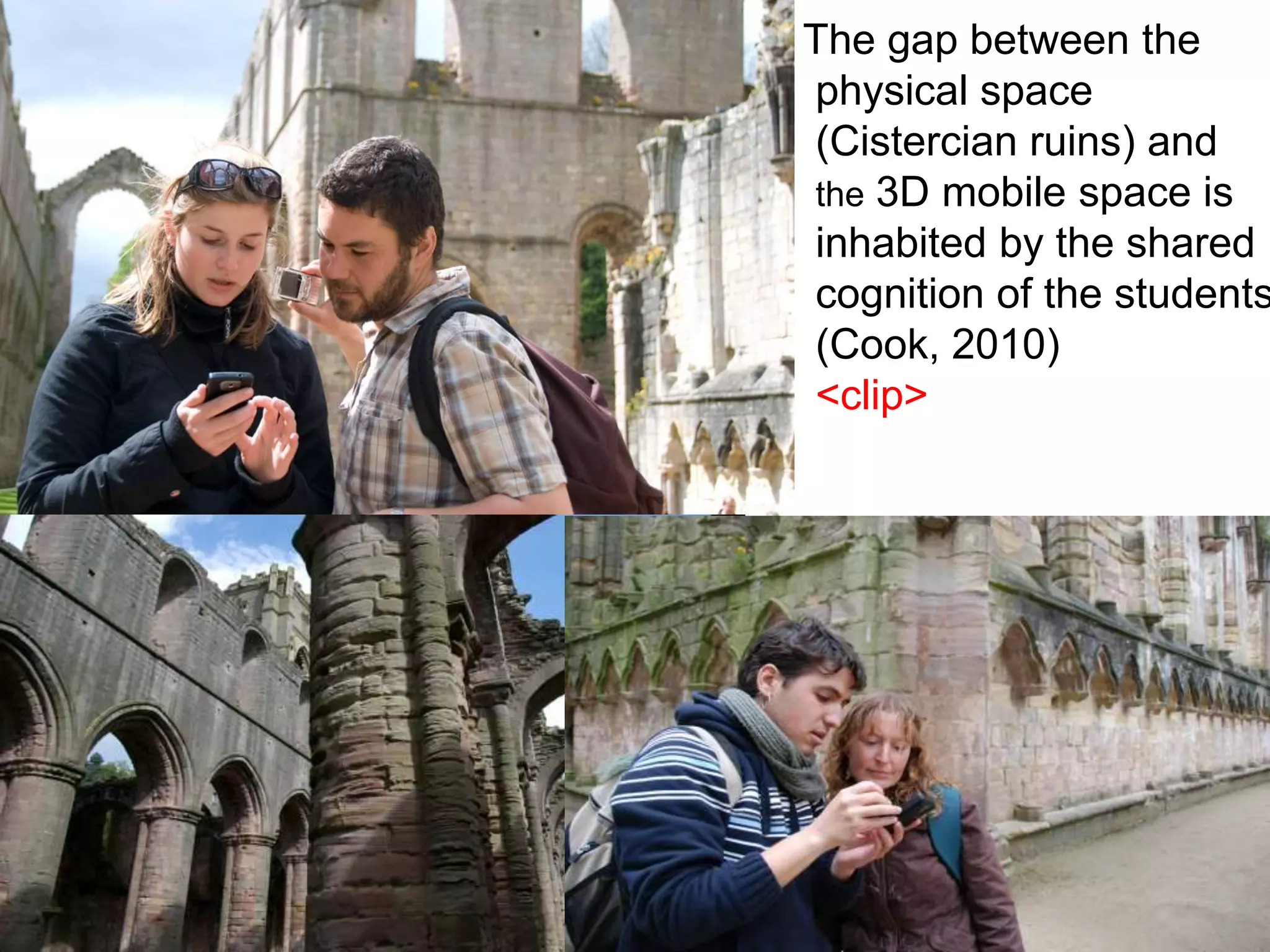    The gap between the physical space (Cistercian ruins) and the 3D mobile space is inhabited by the shared cognition of the students        (Cook, 2010)         <clip>