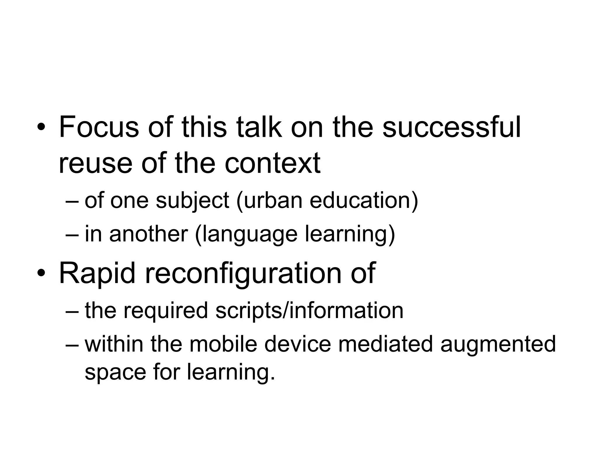 Focus of this talk on the successful reuse of the context of one subject (urban education) in another (language learning) Rapid reconfiguration of the required scripts/information within the mobile device mediated augmented space for learning. 
