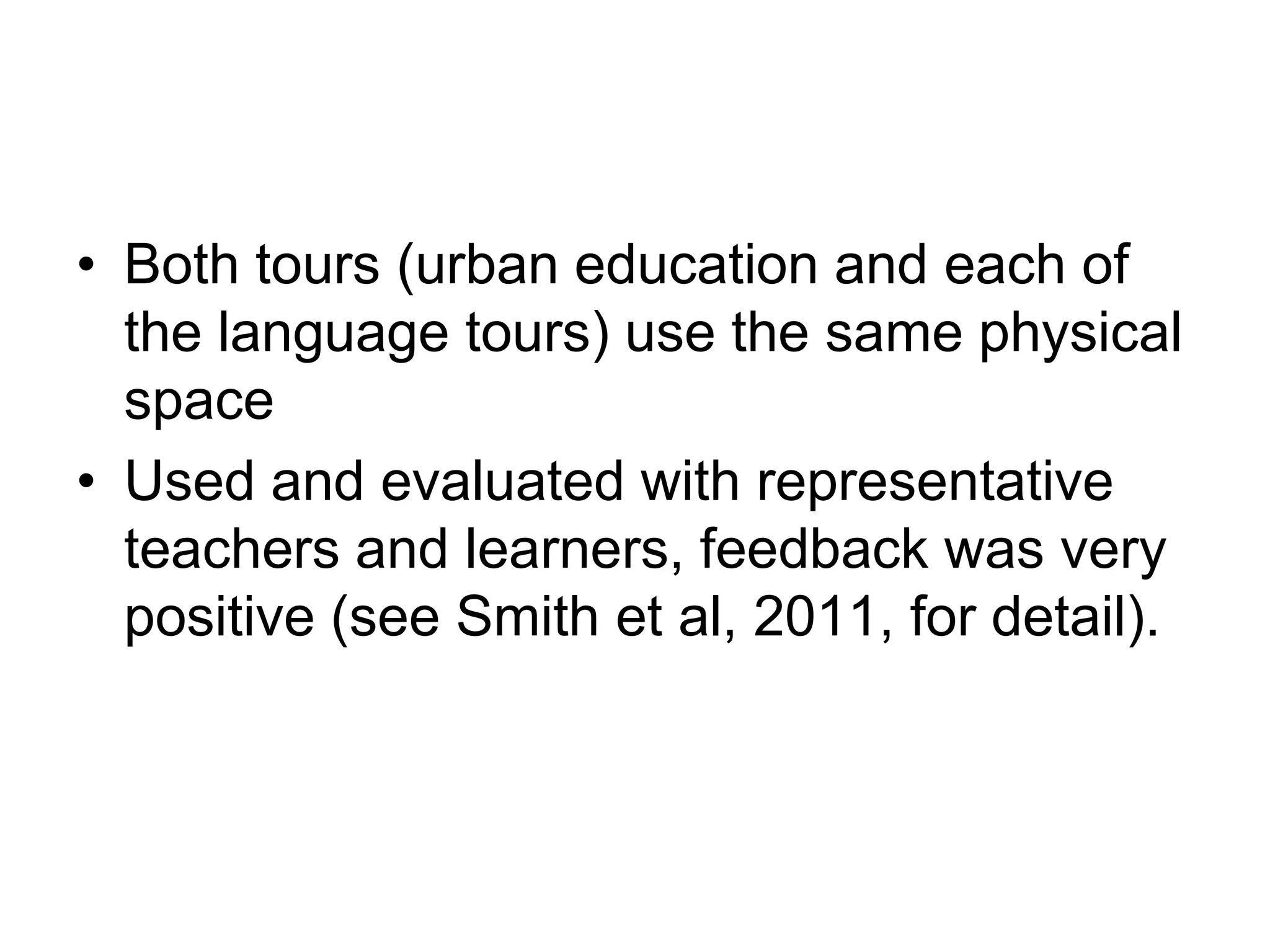Both tours (urban education and each of the language tours) use the same physical space Used and evaluated with representative teachers and learners, feedback was very positive (see Smith et al, 2011, for detail). 
