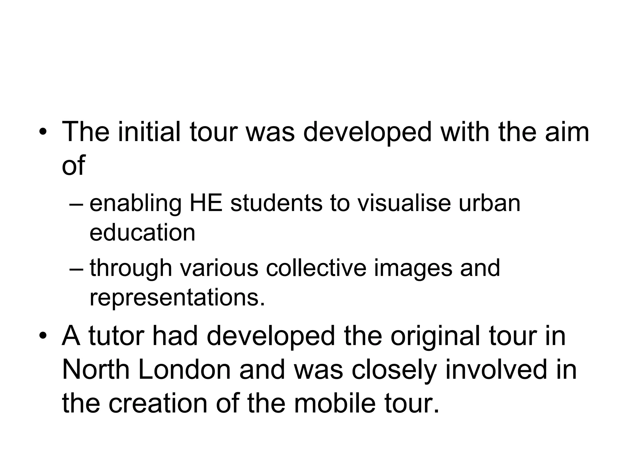 The initial tour was developed with the aim of enabling HE students to visualise urban education through various collective images and representations. A tutor had developed the original tour in North London and was closely involved in the creation of the mobile tour. 