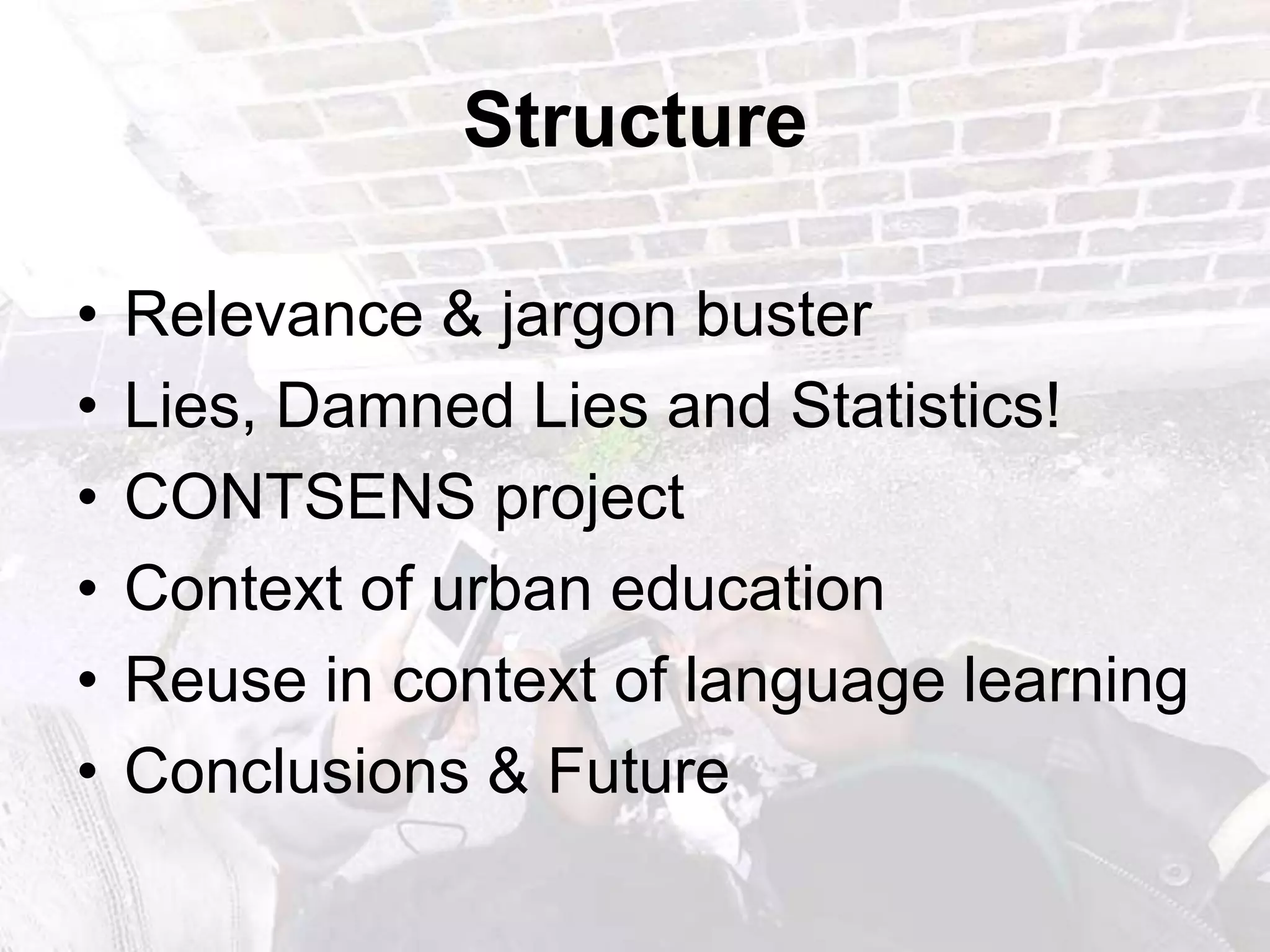 StructureRelevance & jargon busterLies, Damned Lies and Statistics!CONTSENS projectContext of urban educationReuse in context of language learningConclusions & Future