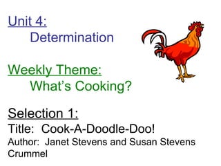Unit 4: Determination  Weekly Theme: What’s Cooking? Selection 1: Title:  Cook-A-Doodle-Doo! Author:  Janet Stevens and Susan Stevens Crummel 
