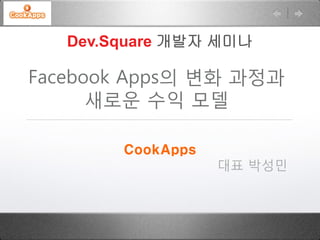 Dev.Square 개발자 세미나

Facebook Apps의 변화 과정과
      새로운 수익 모델

        CookApps
                   대표 박성민
 