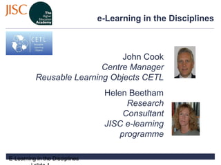 e-Learning in the Disciplines



                                John Cook
                           Centre Manager
           Reusable Learning Objects CETL
                                 Helen Beetham
                                       Research
                                      Consultant
                                 JISC e-learning
                                     programme

E-Learning in the Disciplines
 