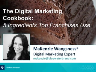 1	
  
MaKenzie	
  Wangsness*	
  
Digital	
  Marke.ng	
  Expert	
  
makenzie@bluewaterbrand.com	
  
	
  
	
  
The Digital Marketing
Cookbook:
5 Ingredients Top Franchises Use
 