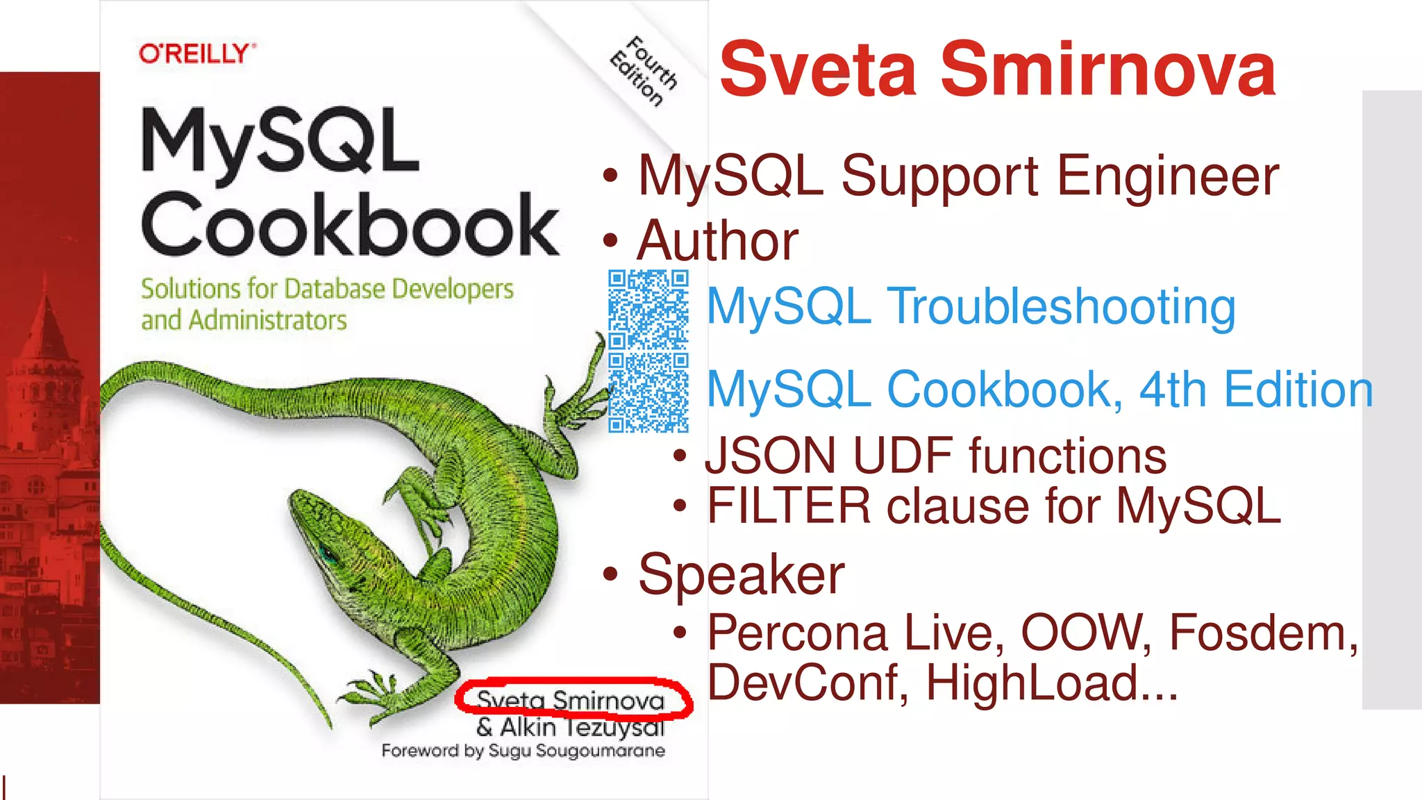 l • MySQL Support Engineer • Author MySQL Troubleshooting MySQL Cookbook, 4th Edition • JSON UDF functions • FILTER clause for MySQL • Speaker • Percona Live, OOW, Fosdem, DevConf, HighLoad... Sveta Smirnova 