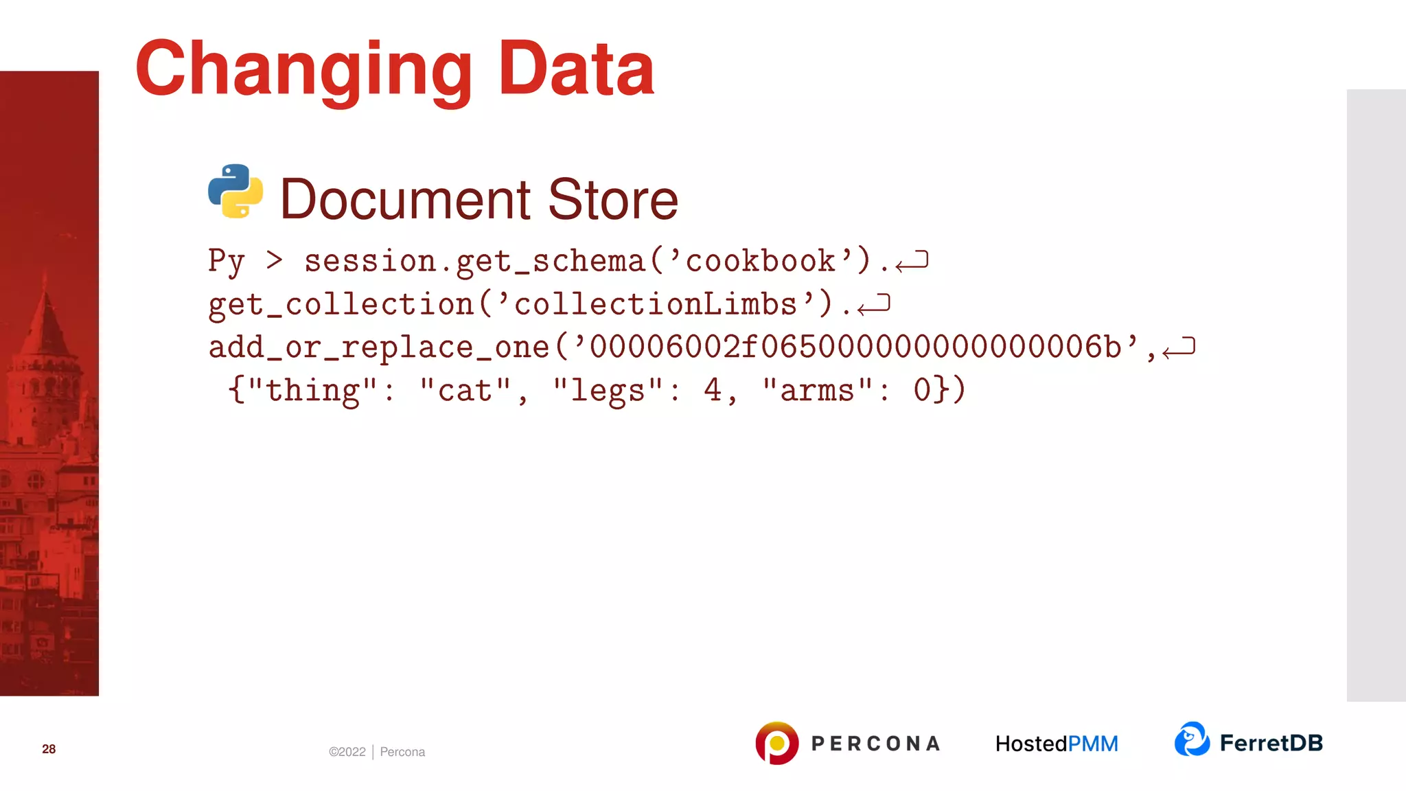 Document Store Py > session.get_schema(’cookbook’). get_collection(’collectionLimbs’). add_or_replace_one(’00006002f065000000000000006b’, {"thing": "cat", "legs": 4, "arms": 0}) Changing Data 28 ©2022 | Percona 