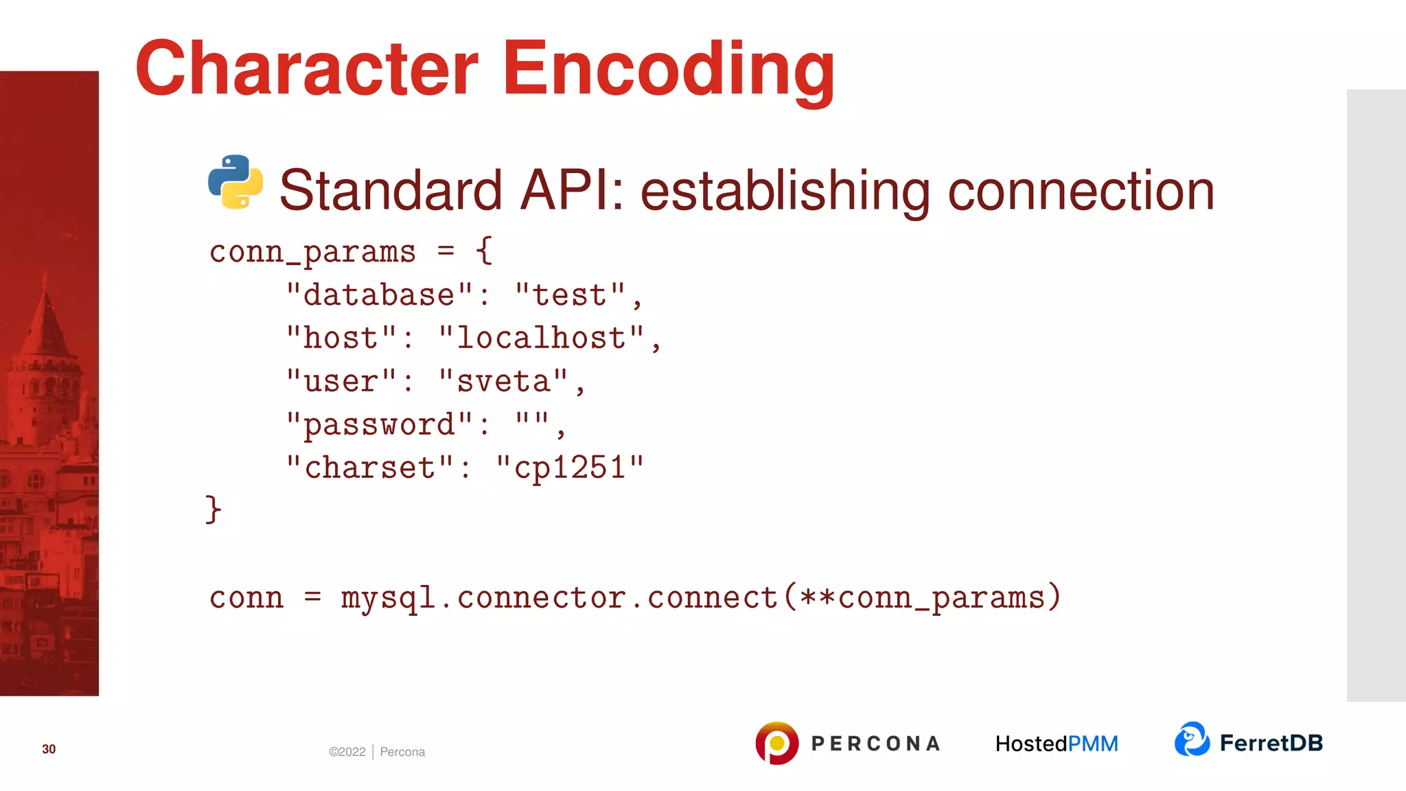 Standard API: establishing connection conn_params = { "database": "test", "host": "localhost", "user": "sveta", "password": "", "charset": "cp1251" } conn = mysql.connector.connect(**conn_params) Character Encoding 30 ©2022 | Percona 