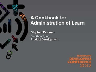 A Cookbook for
Administration of Learn
Stephen Feldman
Blackboard, Inc.
Product Development
 