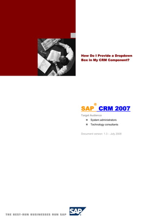 How Do I Provide a Dropdown
Box in My CRM Component?




          ®
SAP CRM 2007
Target Audience
       System administrators
       Technology consultants


Document version: 1.3 – July 2008
 