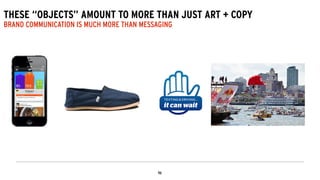 THESE “OBJECTS” AMOUNT TO MORE THAN JUST ART + COPY
BRAND COMMUNICATION IS MUCH MORE THAN MESSAGING
 