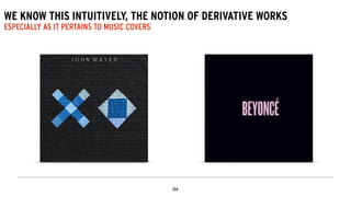 WE KNOW THIS INTUITIVELY, THE NOTION OF DERIVATIVE WORKS
ESPECIALLY AS IT PERTAINS TO MUSIC COVERS
 