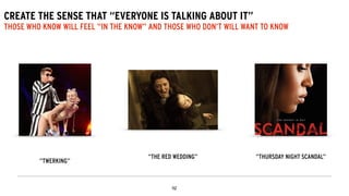 CREATE THE SENSE THAT “EVERYONE IS TALKING ABOUT IT”
THOSE WHO KNOW WILL FEEL “IN THE KNOW” AND THOSE WHO DON’T WILL WANT TO KNOW
“TWERKING”
“THE RED WEDDING” “THURSDAY NIGHT SCANDAL”
 