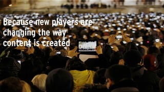 Because new players are
changing the way
content is created
 