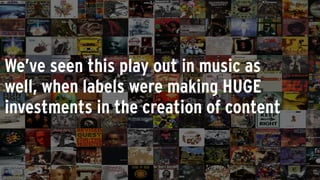 We’ve seen this play out in music as
well, when labels were making HUGE
investments in the creation of content
 