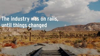 The industry was on rails,
until things changed
 