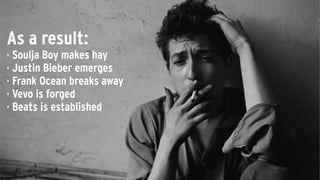 As a result:
‣ Soulja Boy makes hay
‣ Justin Bieber emerges
‣ Frank Ocean breaks away
‣ Vevo is forged
‣ Beats is established
 